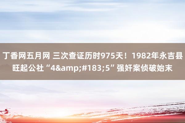 丁香网五月网 三次查证历时975天！1982年永吉县旺起公社“4&#183;5”强奸案侦破始末