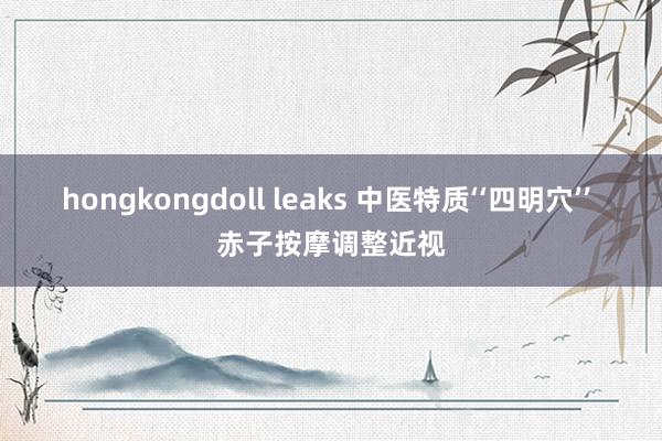 hongkongdoll leaks 中医特质‘‘四明穴’’ 赤子按摩调整近视