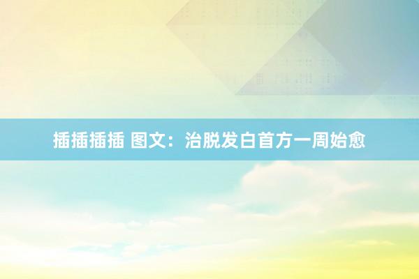 插插插插 图文：治脱发白首方一周始愈
