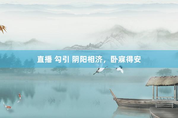 直播 勾引 阴阳相济，卧寐得安
