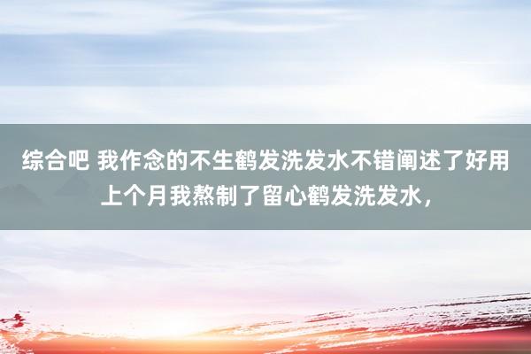 综合吧 我作念的不生鹤发洗发水不错阐述了好用上个月我熬制了留心鹤发洗发水,