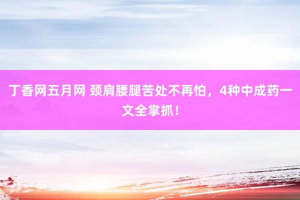 丁香网五月网 颈肩腰腿苦处不再怕，4种中成药一文全掌抓！