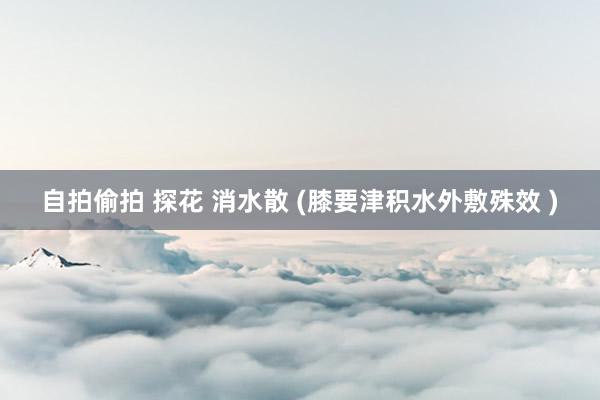 自拍偷拍 探花 消水散 (膝要津积水外敷殊效 )