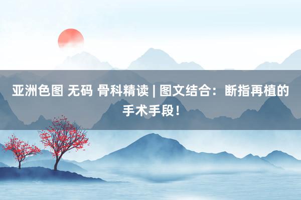 亚洲色图 无码 骨科精读 | 图文结合：断指再植的手术手段！