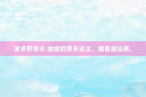 波多野结衣 她嫁的男东谈主，越看越仙葩。