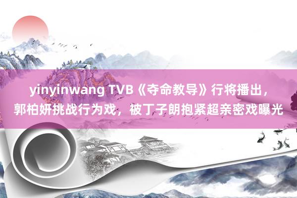 yinyinwang TVB《夺命教导》行将播出，郭柏妍挑战行为戏，被丁子朗抱紧超亲密戏曝光