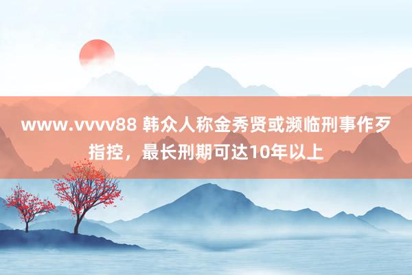 www.vvvv88 韩众人称金秀贤或濒临刑事作歹指控，最长刑期可达10年以上