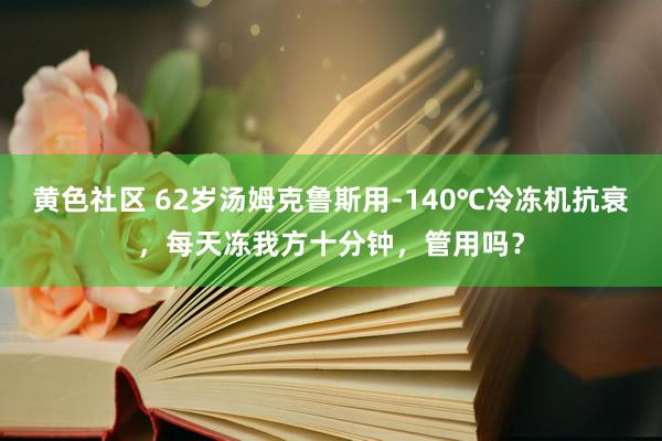 黄色社区 62岁汤姆克鲁斯用-140℃冷冻机抗衰，每天冻我方十分钟，管用吗？