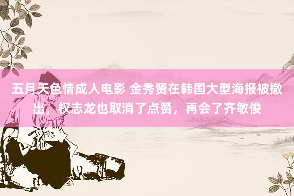 五月天色情成人电影 金秀贤在韩国大型海报被撤出，权志龙也取消了点赞，再会了齐敏俊