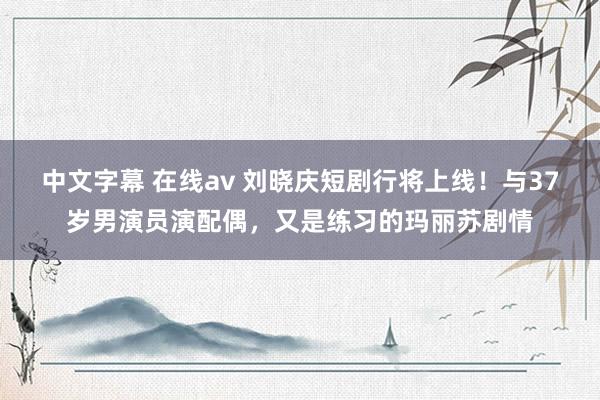 中文字幕 在线av 刘晓庆短剧行将上线！与37岁男演员演配偶，又是练习的玛丽苏剧情